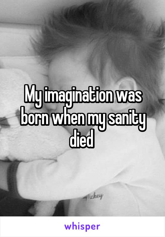 My imagination was born when my sanity died 