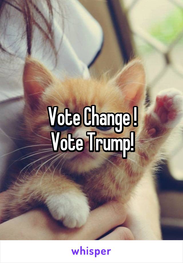 Vote Change !
Vote Trump!