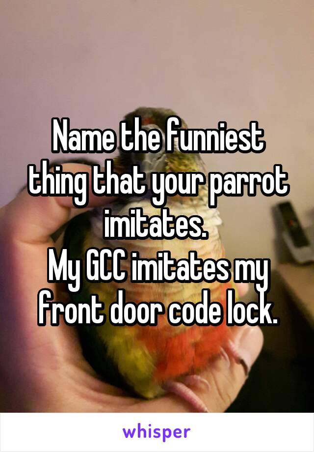 Name the funniest thing that your parrot imitates. 
My GCC imitates my front door code lock.