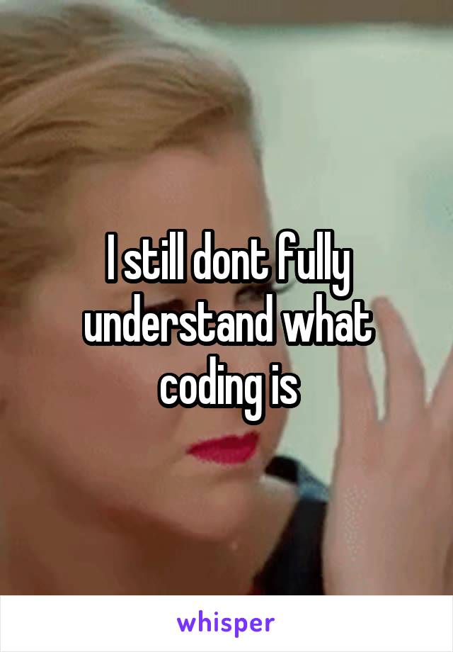I still dont fully understand what coding is
