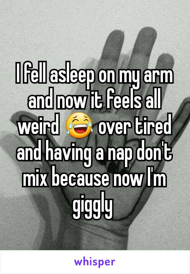 I fell asleep on my arm and now it feels all weird 😂 over tired and having a nap don't mix because now I'm giggly 