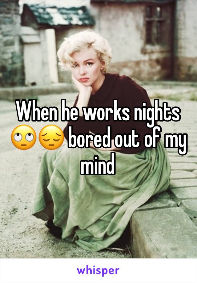 When he works nights 🙄😔 bored out of my mind 