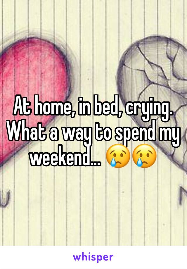 At home, in bed, crying. What a way to spend my weekend... 😢😢