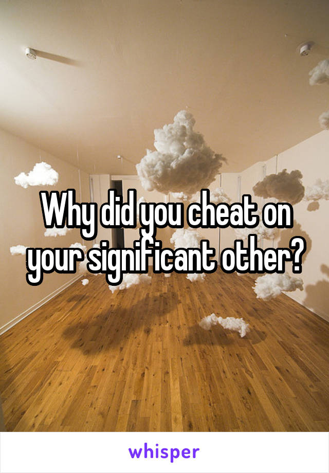 Why did you cheat on your significant other?