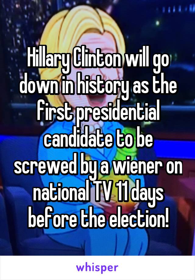 Hillary Clinton will go down in history as the first presidential candidate to be screwed by a wiener on national TV 11 days before the election!