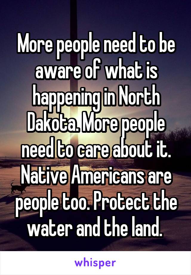 More people need to be aware of what is happening in North Dakota. More people need to care about it. Native Americans are people too. Protect the water and the land. 