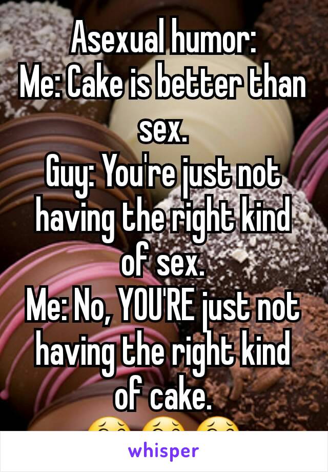 Asexual humor:
Me: Cake is better than sex.
Guy: You're just not having the right kind of sex.
Me: No, YOU'RE just not having the right kind of cake.
😂😂😂