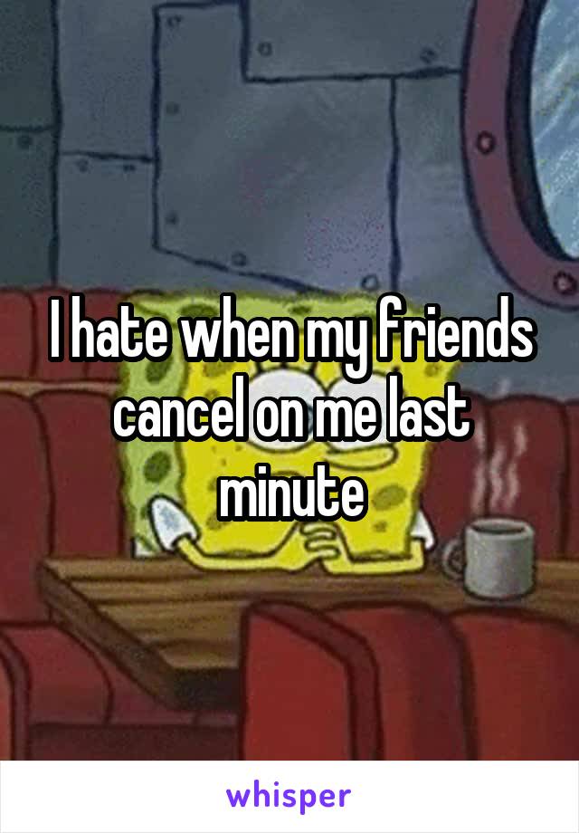I hate when my friends cancel on me last minute