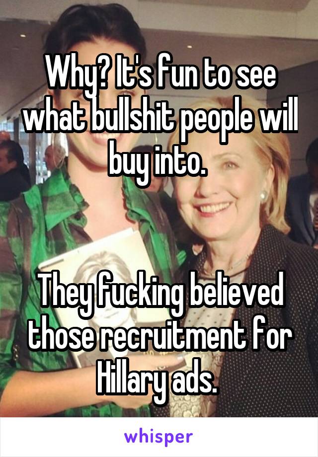 Why? It's fun to see what bullshit people will buy into. 


They fucking believed those recruitment for Hillary ads. 