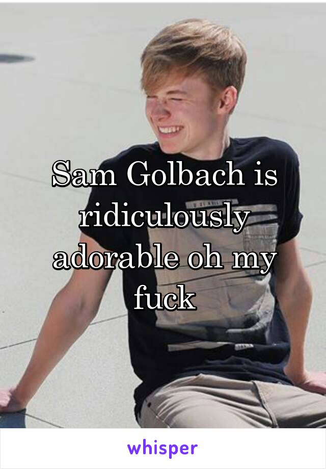 Sam Golbach is ridiculously adorable oh my fuck
