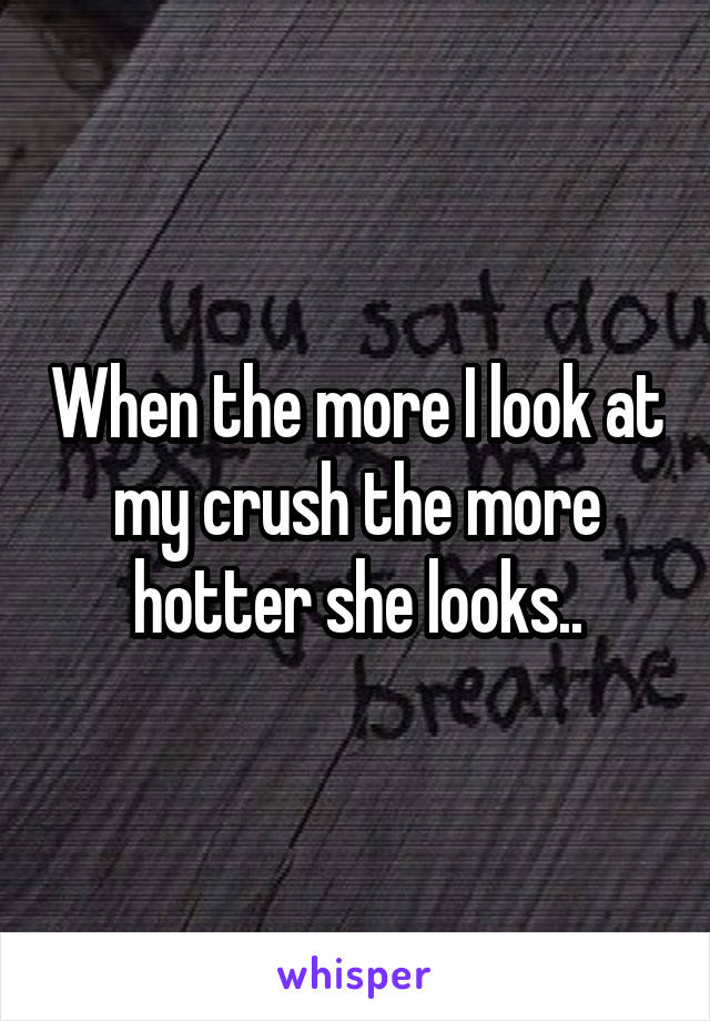 When the more I look at my crush the more hotter she looks..