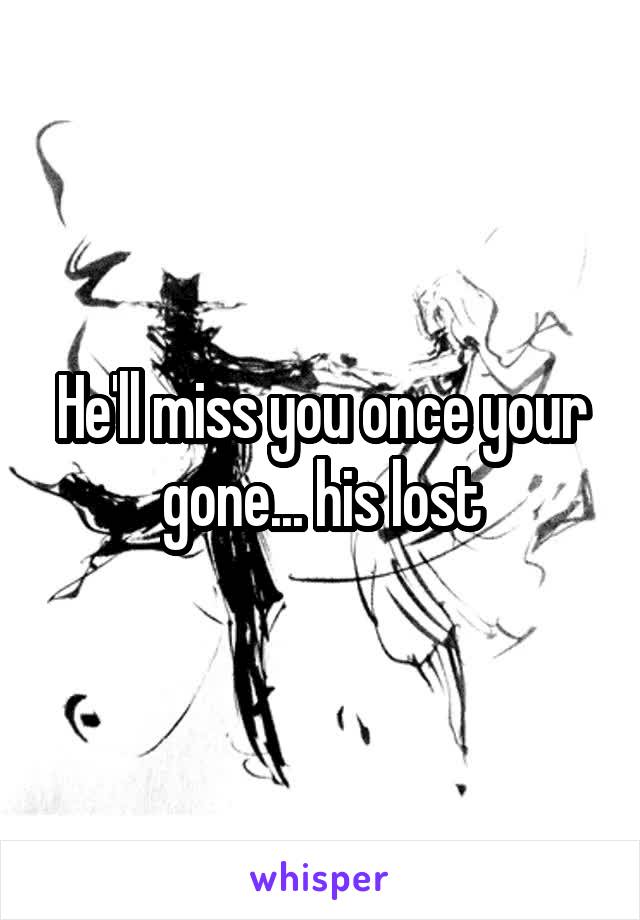 He'll miss you once your gone... his lost