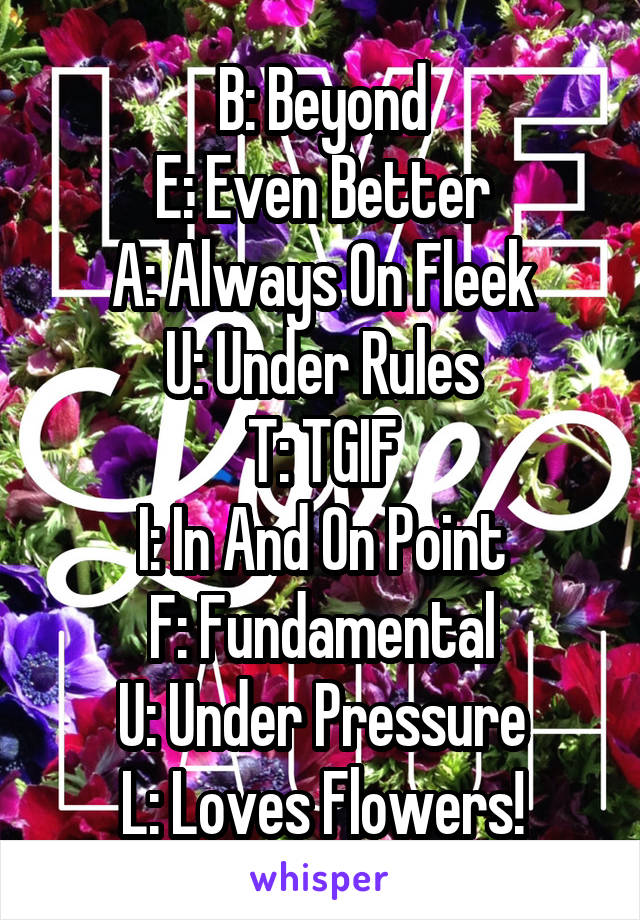 B: Beyond
E: Even Better
A: Always On Fleek
U: Under Rules
T: TGIF
I: In And On Point
F: Fundamental
U: Under Pressure
L: Loves Flowers!