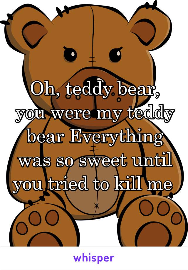 Oh, teddy bear, you were my teddy bear Everything was so sweet until you tried to kill me 