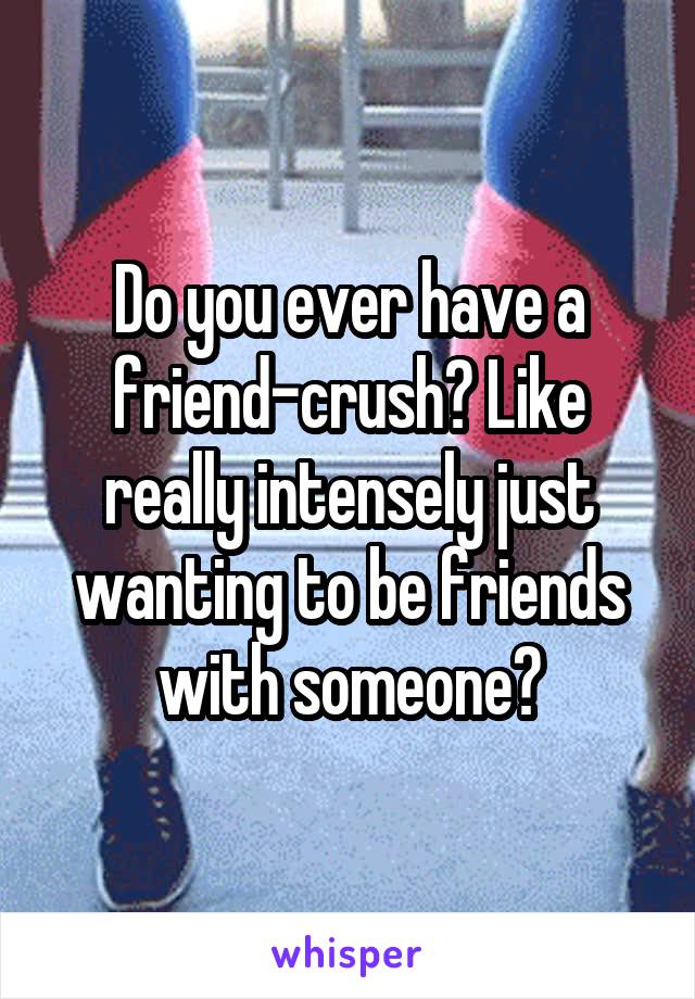 Do you ever have a friend-crush? Like really intensely just wanting to be friends with someone?