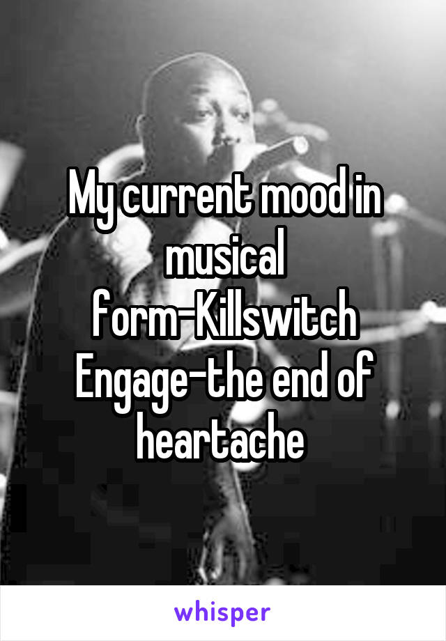My current mood in musical form-Killswitch Engage-the end of heartache 