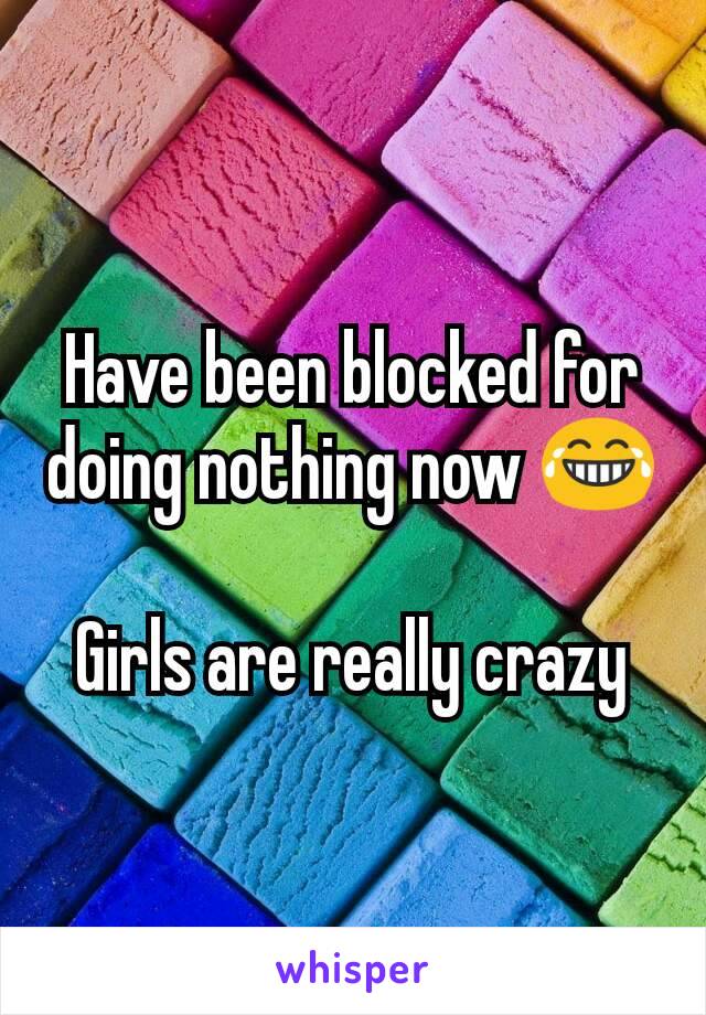 Have been blocked for doing nothing now 😂

Girls are really crazy