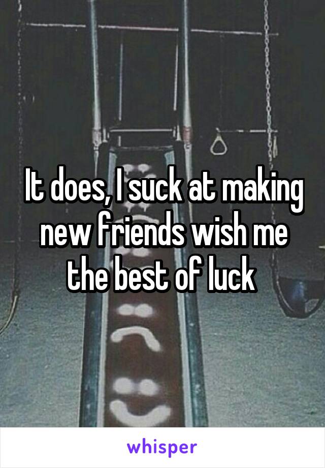 It does, I suck at making new friends wish me the best of luck 