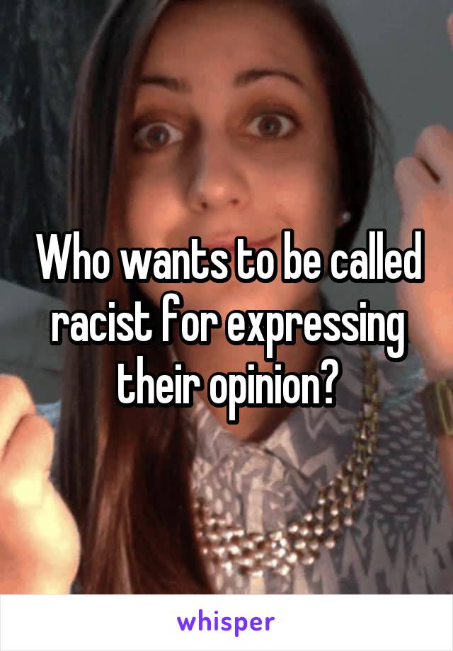 Who wants to be called racist for expressing their opinion?
