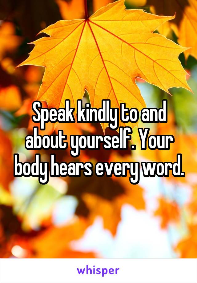 Speak kindly to and about yourself. Your body hears every word.