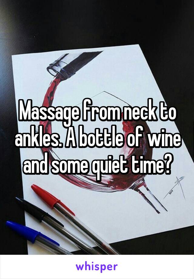 Massage from neck to ankles. A bottle of wine and some quiet time?