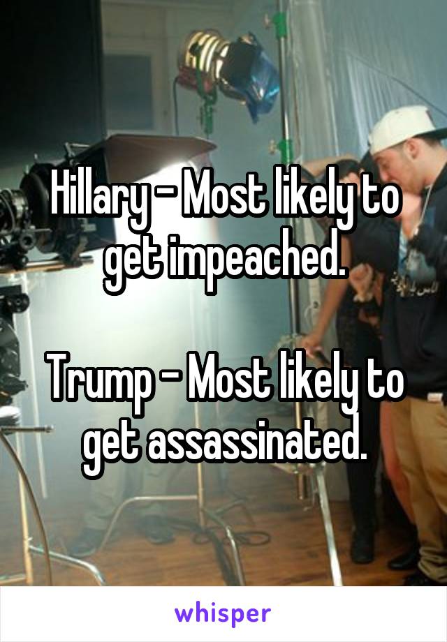 Hillary - Most likely to get impeached.

Trump - Most likely to get assassinated.
