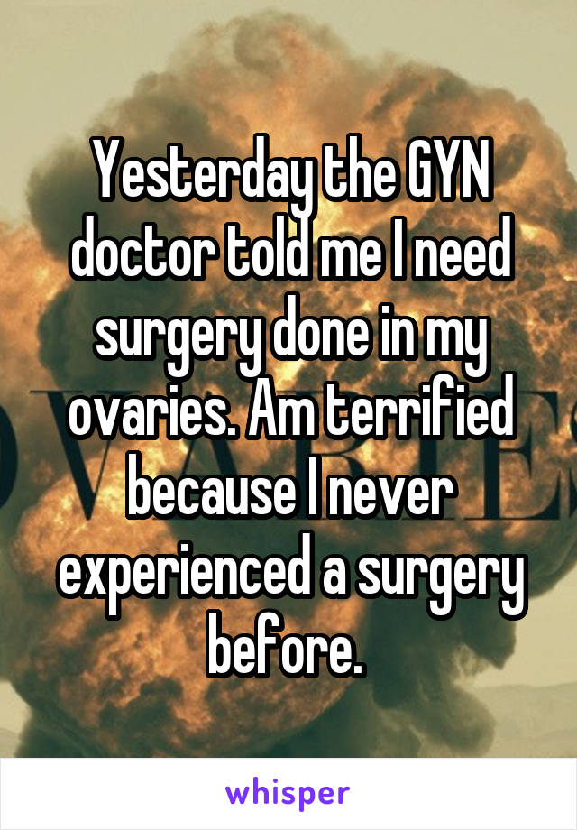 Yesterday the GYN doctor told me I need surgery done in my ovaries. Am terrified because I never experienced a surgery before. 