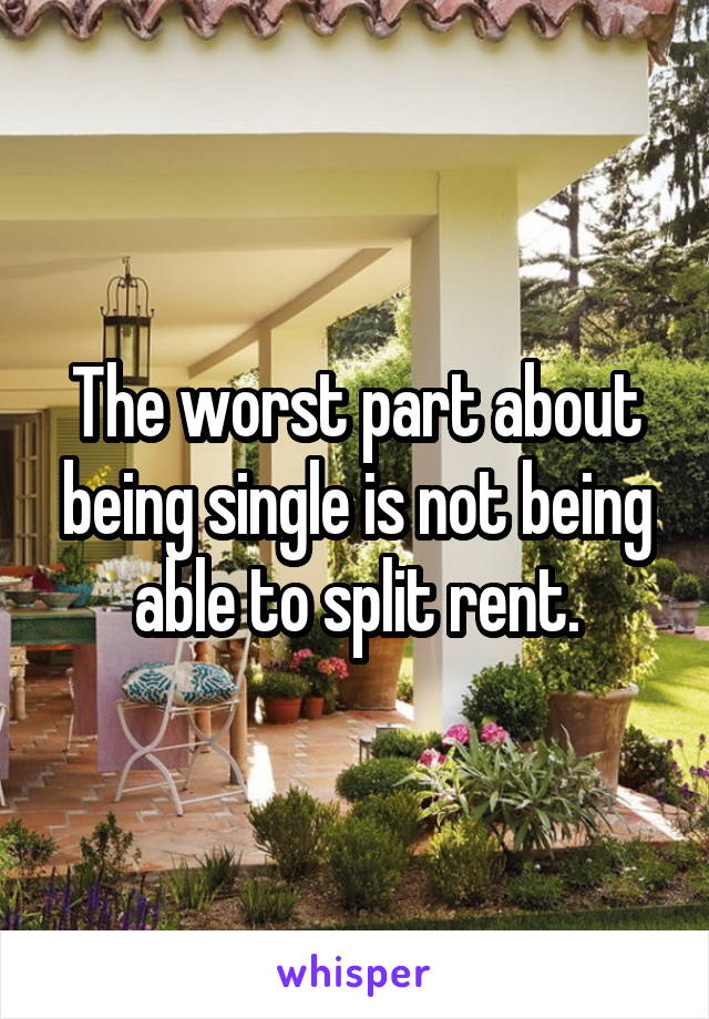 The worst part about being single is not being able to split rent.
