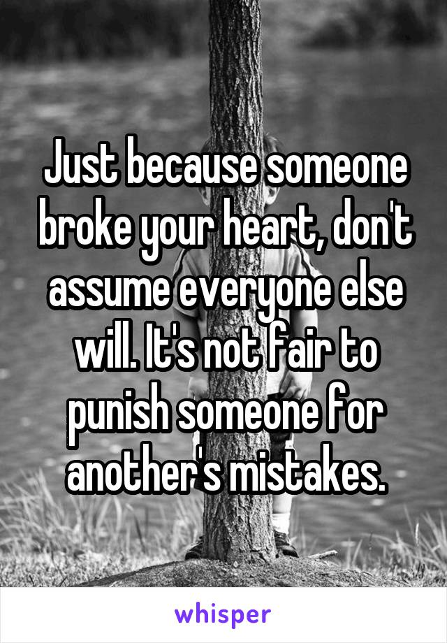 Just because someone broke your heart, don't assume everyone else will. It's not fair to punish someone for another's mistakes.