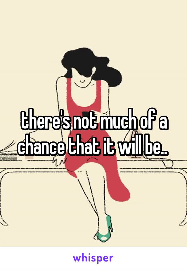 there's not much of a chance that it will be.. 