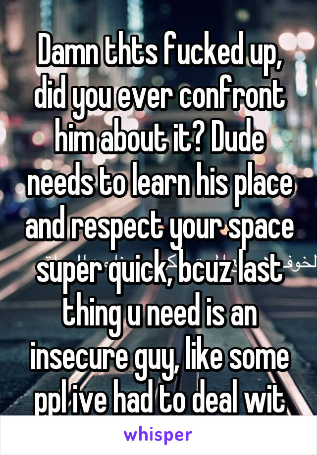 Damn thts fucked up, did you ever confront him about it? Dude needs to learn his place and respect your space super quick, bcuz last thing u need is an insecure guy, like some ppl ive had to deal wit