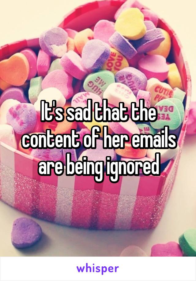 It's sad that the content of her emails are being ignored