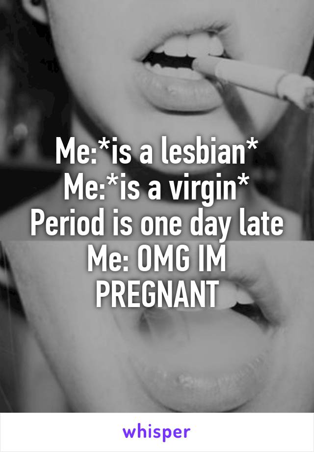 Me:*is a lesbian*
Me:*is a virgin*
Period is one day late
Me: OMG IM PREGNANT