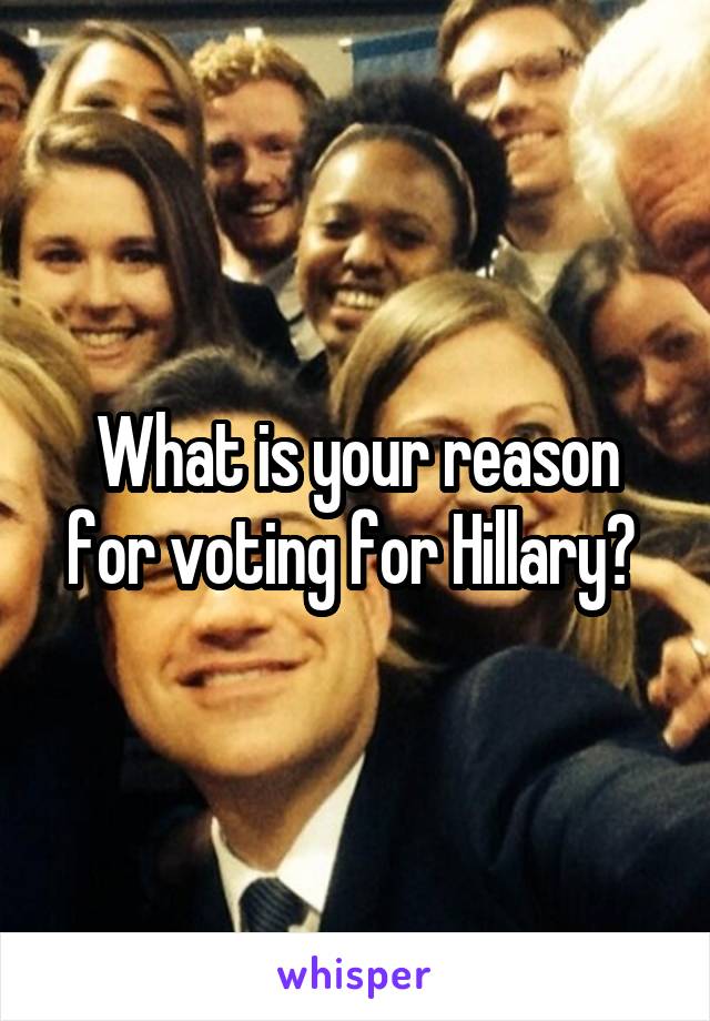 What is your reason for voting for Hillary? 