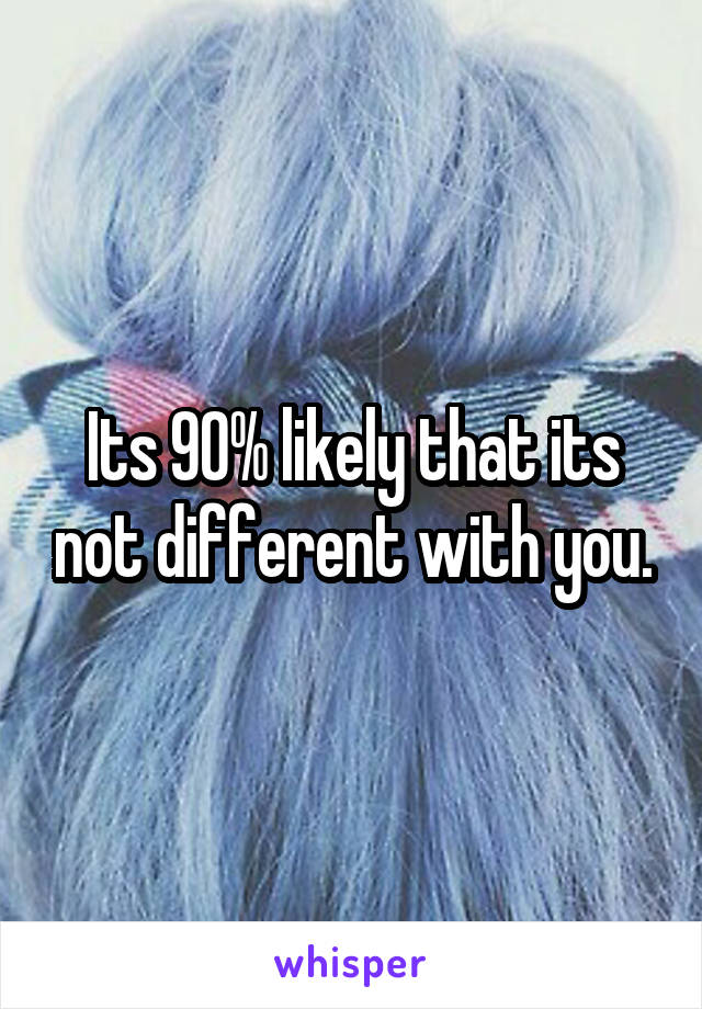 Its 90% likely that its not different with you.