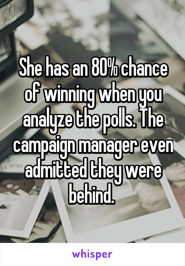 She has an 80% chance of winning when you analyze the polls. The campaign manager even admitted they were behind. 