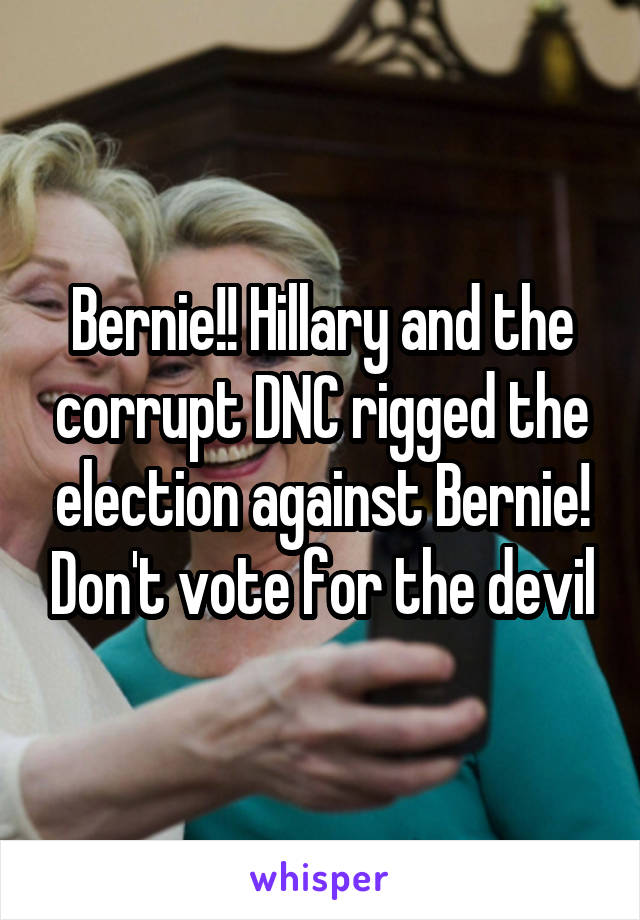 Bernie!! Hillary and the corrupt DNC rigged the election against Bernie! Don't vote for the devil