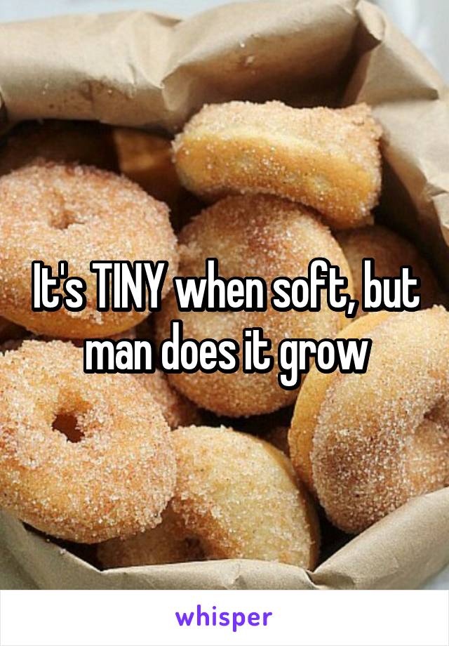 It's TINY when soft, but man does it grow
