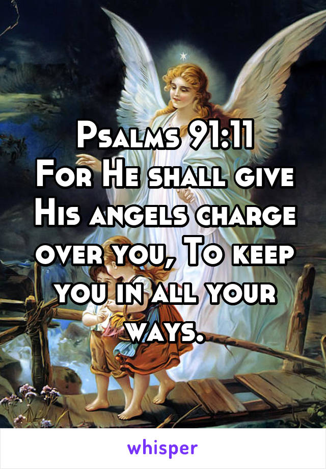 Psalms 91:11
For He shall give His angels charge over you, To keep you in all your ways.