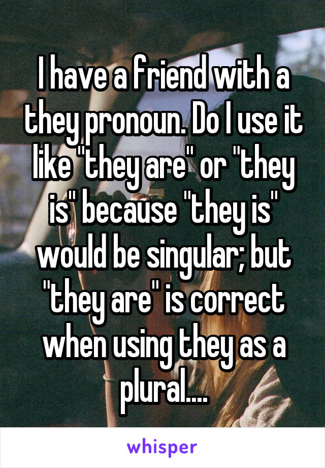 I have a friend with a they pronoun. Do I use it like "they are" or "they is" because "they is" would be singular; but "they are" is correct when using they as a plural....