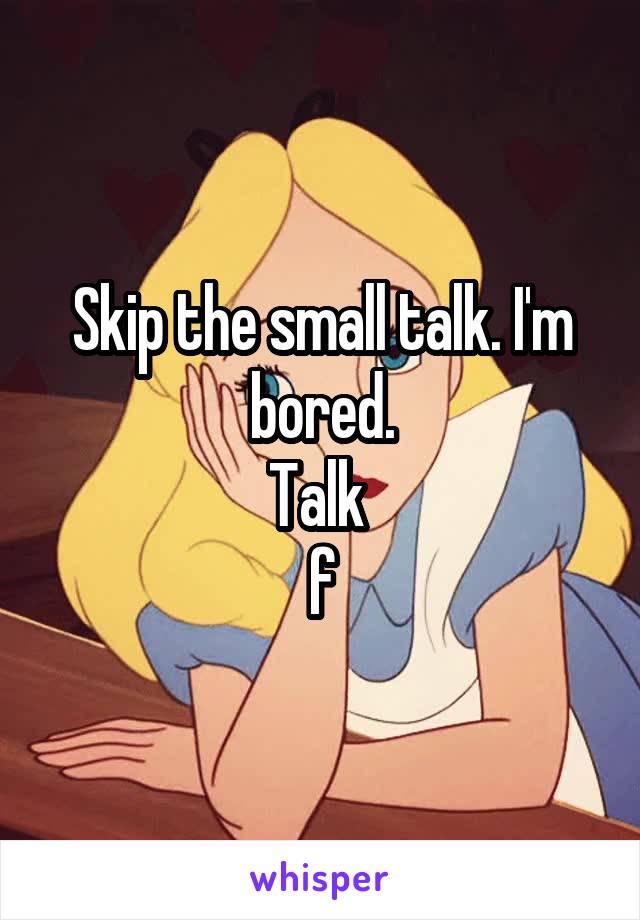 Skip the small talk. I'm bored.
Talk 
f
