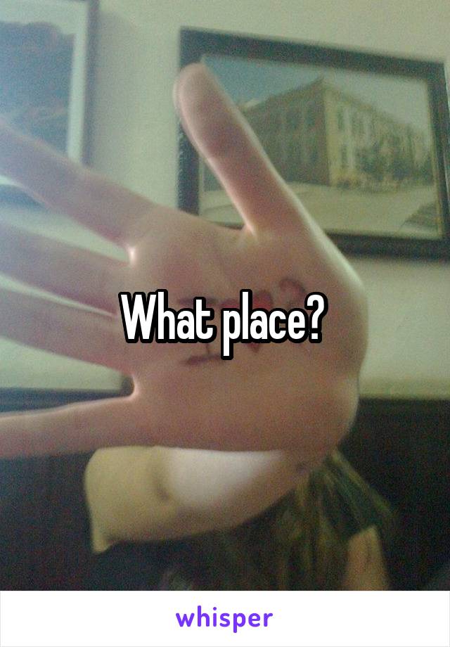What place? 
