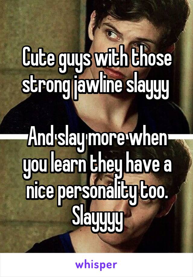 Cute guys with those strong jawline slayyy 

And slay more when you learn they have a nice personality too. Slayyyy