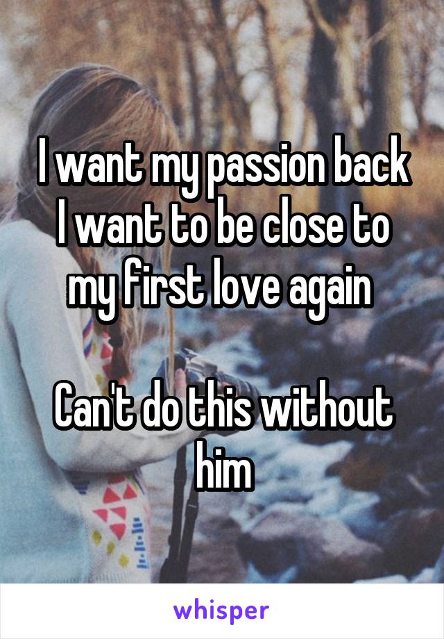 I want my passion back
I want to be close to my first love again 

Can't do this without him
