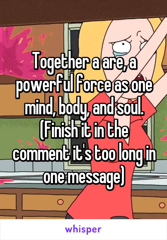 Together a are, a powerful force as one mind, body, and soul. (Finish it in the comment it's too long in one message)