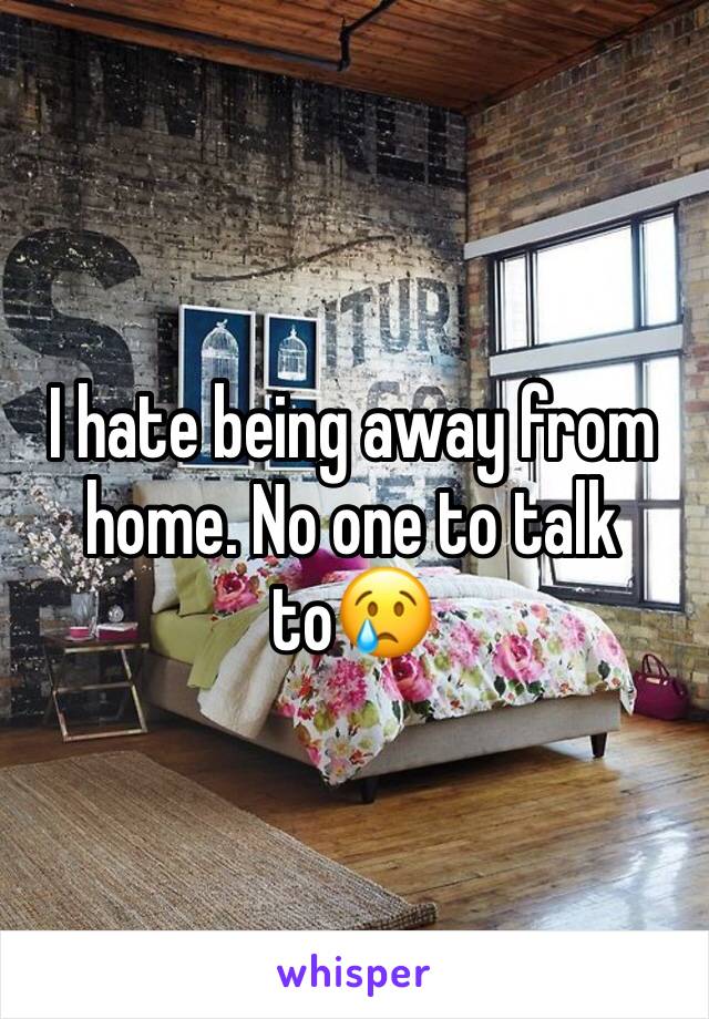I hate being away from home. No one to talk to😢