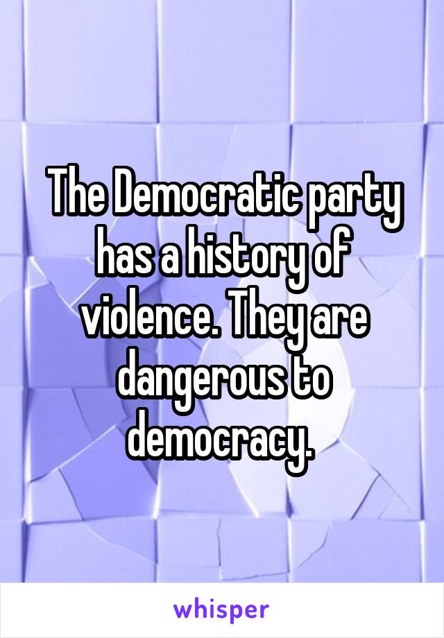 The Democratic party has a history of violence. They are dangerous to democracy. 