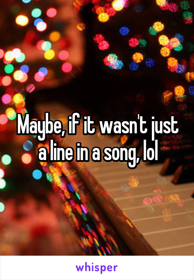 Maybe, if it wasn't just a line in a song, lol