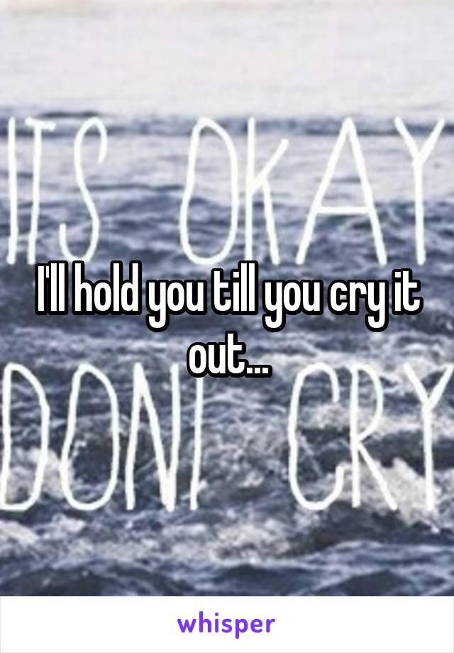 I'll hold you till you cry it out...