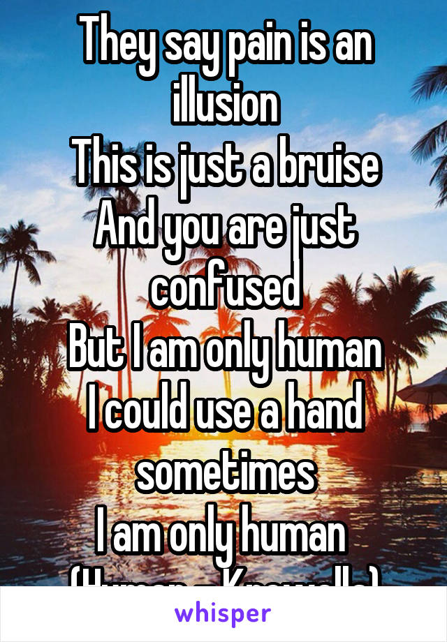 They say pain is an illusion
This is just a bruise
And you are just confused
But I am only human
I could use a hand sometimes
I am only human 
(Human - Krewella)